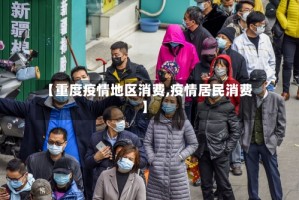 【重度疫情地区消费,疫情居民消费】