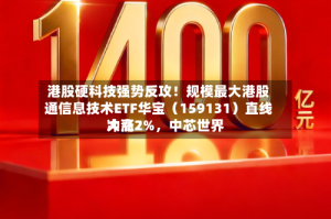 港股硬科技强势反攻！规模最大港股通信息技术ETF华宝（159131）直线冲高2%，中芯世界大涨7%