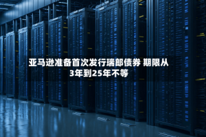 亚马逊准备首次发行瑞郎债券 期限从3年到25年不等