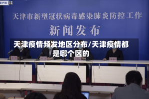 天津疫情频发地区分布/天津疫情都是哪个区的