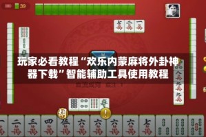 玩家必看教程“欢乐内蒙麻将外卦神器下载”智能辅助工具使用教程