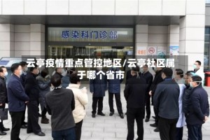 云亭疫情重点管控地区/云亭社区属于哪个省市