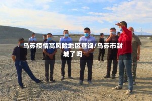 乌苏疫情高风险地区查询/乌苏市封城了吗