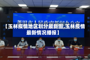 【玉林疫情地区划分最新图,玉林疫情最新情况播报】