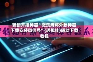 辅助开挂神器“微乐麻将外卦神器下载安装微信号”(透视挂)辅助下载教程