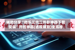 辅助分享“微乐三代二外卦神器下载安装”开挂神器{透视辅助}全揭秘