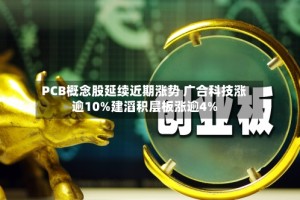 PCB概念股延续近期涨势 广合科技涨逾10%建滔积层板涨逾4%
