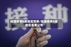 福建疫情b类地区名单/福建疫情b类地区名单公布