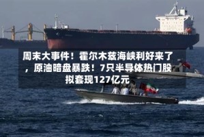 周末大事件！霍尔木兹海峡利好来了，原油暗盘暴跌！7只半导体热门股拟套现127亿元