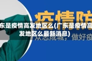 广东是疫情高发地区么(广东是疫情高发地区么最新消息)