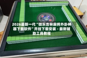 2026最新一代“微乐吉林麻将外卦神器下载软件”开挂下载安装 - 最新辅助工具教程