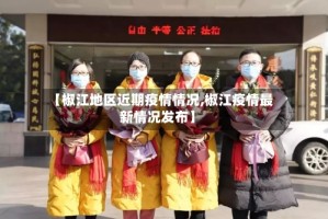 【椒江地区近期疫情情况,椒江疫情最新情况发布】