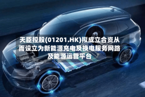 天臣控股(01201.HK)拟成立合资从而设立为新能源充电及换电服务网路及能源运营平台
