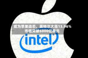 或为苹果造芯，英特尔大涨13.96%市值突破6000亿美元