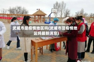 武威市是疫情地区吗(武威市是疫情地区吗最新消息)