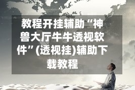 教程开挂辅助“神兽大厅牛牛透视软件”(透视挂)辅助下载教程