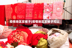 疫情地区买被子(疫情地区买被子可以吗)