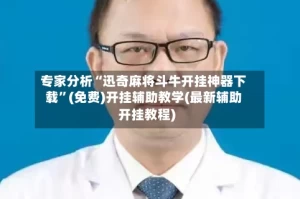 专家分析“迅奇麻将斗牛开挂神器下载”(免费)开挂辅助教学(最新辅助开挂教程)