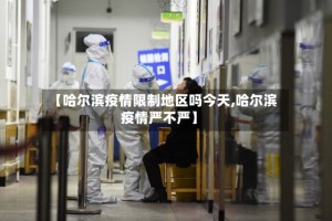 【哈尔滨疫情限制地区吗今天,哈尔滨疫情严不严】