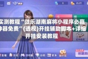 实测教程“微乐湖南麻将小程序必赢神器免费”(透视)开挂辅助脚本+详细开挂安装教程