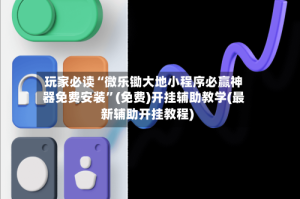 玩家必读“微乐锄大地小程序必赢神器免费安装”(免费)开挂辅助教学(最新辅助开挂教程)