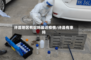 许昌地区有蛇吗最近疫情/许昌有事吗