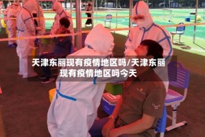 天津东丽现有疫情地区吗/天津东丽现有疫情地区吗今天