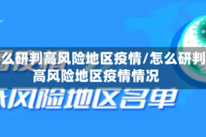 怎么研判高风险地区疫情/怎么研判高风险地区疫情情况