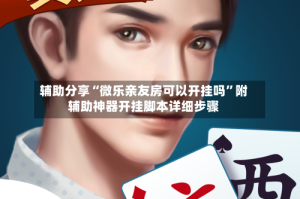 辅助分享“微乐亲友房可以开挂吗”附辅助神器开挂脚本详细步骤
