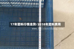 17年塑料行情走势/2018年塑料费用