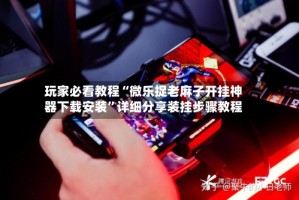 玩家必看教程“微乐捉老麻子开挂神器下载安装”详细分享装挂步骤教程