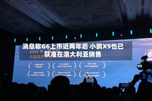 消息称G6上市近两年后 小鹏X9也已获准在澳大利亚销售