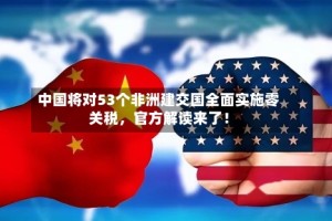 中国将对53个非洲建交国全面实施零关税，官方解读来了！