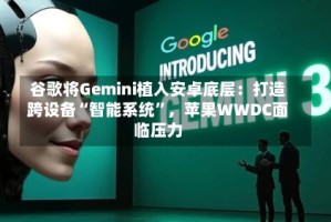 谷歌将Gemini植入安卓底层：打造跨设备“智能系统”，苹果WWDC面临压力