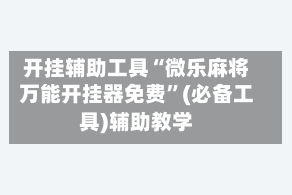 开挂辅助工具“微乐麻将万能开挂器免费”(必备工具)辅助教学