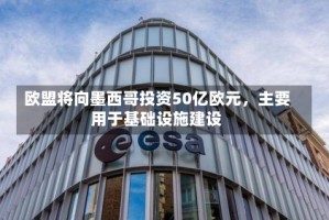 欧盟将向墨西哥投资50亿欧元，主要用于基础设施建设