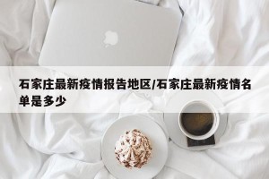 石家庄最新疫情报告地区/石家庄最新疫情名单是多少