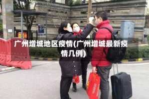 广州增城地区疫情(广州增城最新疫情几例)