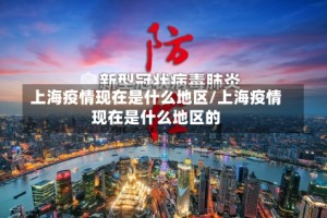 上海疫情现在是什么地区/上海疫情现在是什么地区的