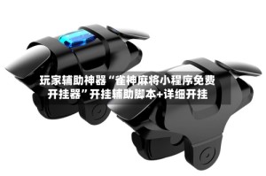 玩家辅助神器“雀神麻将小程序免费开挂器”开挂辅助脚本+详细开挂