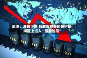 原油：油价下跌 特朗普称美国在伊朗问题上进入“最后阶段”