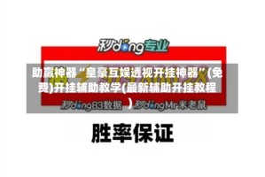 助赢神器“皇豪互娱透视开挂神器”(免费)开挂辅助教学(最新辅助开挂教程)