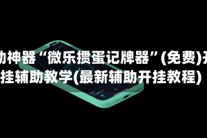 辅助神器“微乐掼蛋记牌器”(免费)开挂辅助教学(最新辅助开挂教程)