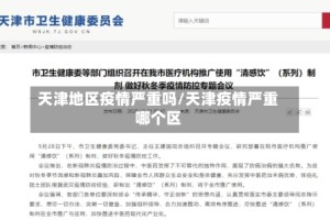 天津地区疫情严重吗/天津疫情严重哪个区