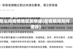 怎么向疫情地区发快递(疫情期间如何寄件)