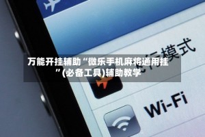 万能开挂辅助“微乐手机麻将通用挂”(必备工具)辅助教学