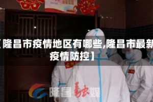 【隆昌市疫情地区有哪些,隆昌市最新疫情防控】
