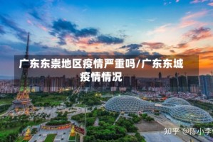 广东东崇地区疫情严重吗/广东东城疫情情况