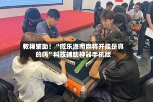 教程辅助！“微乐海南麻将开挂是真的吗”科技辅助神器手机版