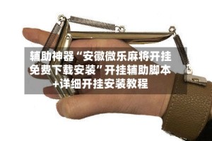 辅助神器“安徽微乐麻将开挂免费下载安装”开挂辅助脚本+详细开挂安装教程